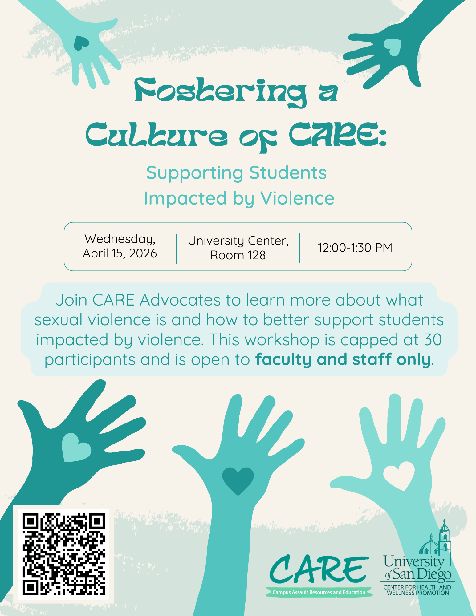 Beige background with teel hands reaching out and the following text: Fostering a culture of care; Supporting students impacted by violence; Wednesday April 15,2026; University Center, Room 128; 12:00-1:30 P.M.; Join CARE advocated to learn more about what sexual violence is and how to better support students impacted by violence. This workshop is capped at 30 participants and is open to faculty and staff only. QR code and CARE logo/ USD logo are included at the bottom.